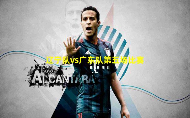 辽宁队vs广东队第五场比赛