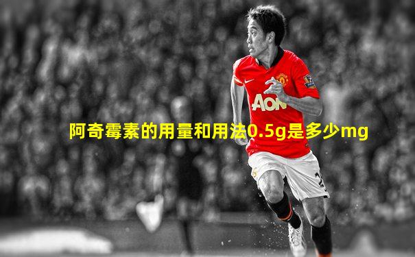 阿奇霉素的用量和用法0.5g是多少mg