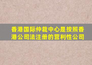 香港国际仲裁中心是按照香港公司法注册的营利性公司
